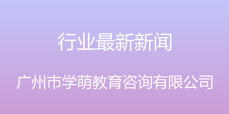 行业最新新闻 - 广州市学萌教育咨询有限公司