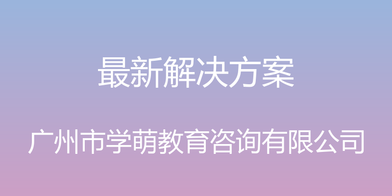 最新解决方案 - 广州市学萌教育咨询有限公司