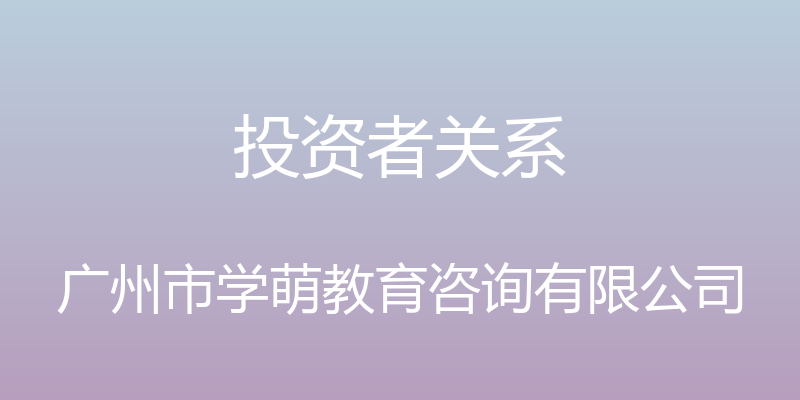 投资者关系 - 广州市学萌教育咨询有限公司