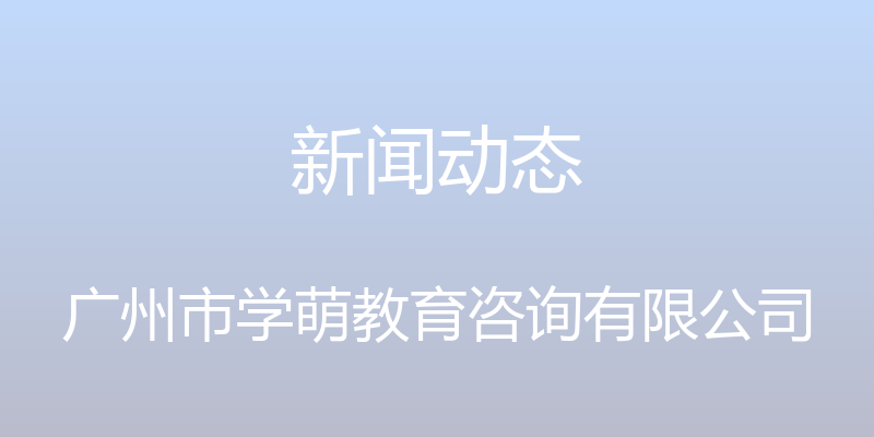 新闻动态 - 广州市学萌教育咨询有限公司